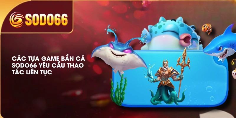 Các tựa game bắn cá SODO66 yêu cầu thao tác liên tục
